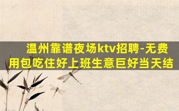 温州靠谱夜场ktv招聘-无费用包吃住好上班生意巨好当天结